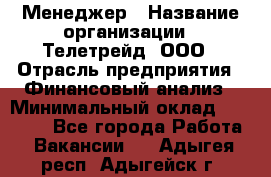 Менеджер › Название организации ­ Телетрейд, ООО › Отрасль предприятия ­ Финансовый анализ › Минимальный оклад ­ 40 000 - Все города Работа » Вакансии   . Адыгея респ.,Адыгейск г.